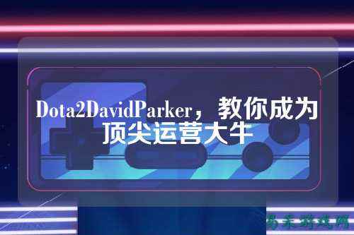 Dota2DavidParker，教你成为顶尖运营大牛