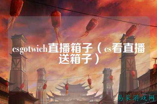 csgotwich直播箱子(cs看直播送箱子)