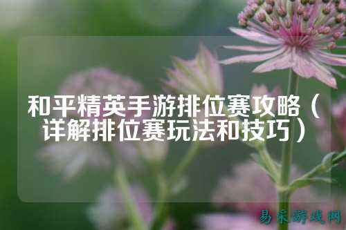 和平精英手游排位赛攻略(详解排位赛玩法和技巧)
