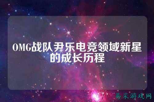 OMG战队尹乐电竞领域新星的成长历程