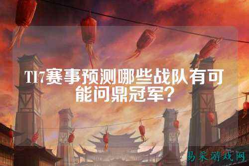 TI7赛事预测哪些战队有可能问鼎冠军？