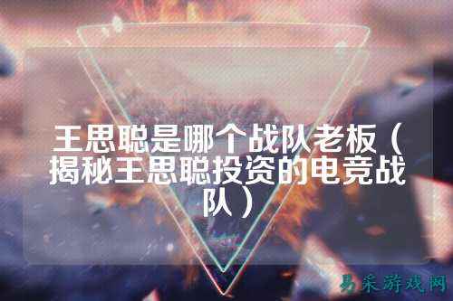 王思聪是哪个战队老板（揭秘王思聪投资的电竞战队）