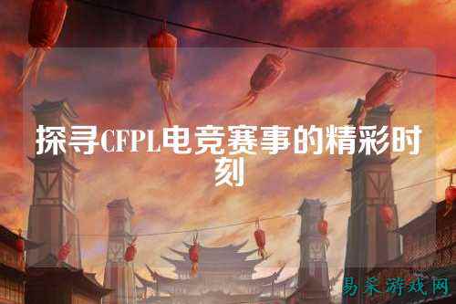 探寻CFPL电竞赛事的精彩时刻