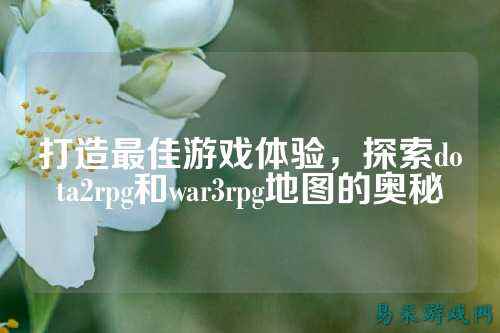打造最佳游戏体验，探索dota2rpg和war3rpg地图的奥秘