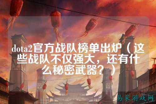 dota2官方战队榜单出炉（这些战队不仅强大，还有什么秘密武器？）
