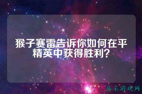 猴子赛雷告诉你如何在平精英中获得胜利？