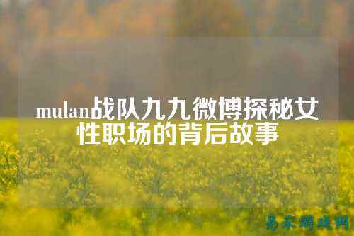 mulan战队九九微博探秘女性职场的背后故事