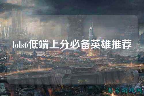 lols6低端上分必备英雄推荐