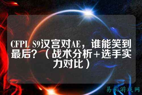 CFPL S9汉宫对AE,谁能笑到最后?(战术分析+选手实力对比)