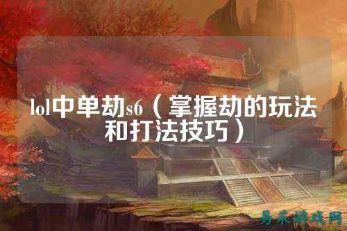 lol中单劫s6(掌握劫的玩法和打法技巧)