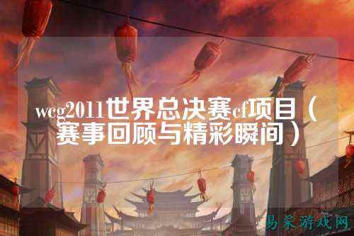 wcg2011世界总决赛cf项目(赛事回顾与精彩瞬间)