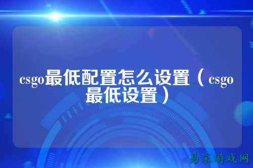 csgo最低配置怎么设置(csgo最低设置)