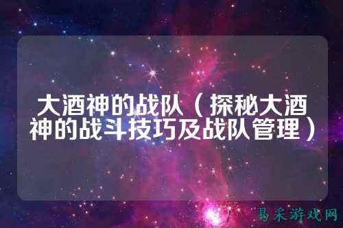 大酒神的战队（探秘大酒神的战斗技巧及战队管理）