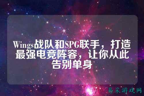 Wings战队和SPG联手，打造最强电竞阵容，让你从此告别单身