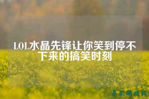 LOL水晶先锋让你笑到停不下来的搞笑时刻