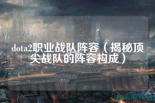 dota2职业战队阵容（揭秘顶尖战队的阵容构成）