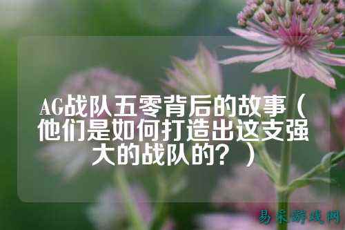 AG战队五零背后的故事（他们是如何打造出这支强大的战队的？）