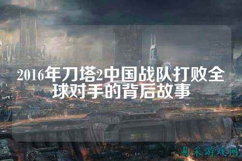 2016年刀塔2中国战队打败全球对手的背后故事