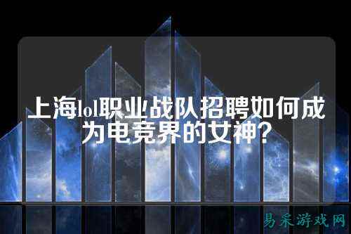 上海lol职业战队招聘如何成为电竞界的女神？