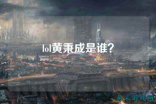 lol黄秉成是谁?