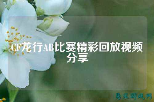 CF龙行AB比赛精彩回放视频分享