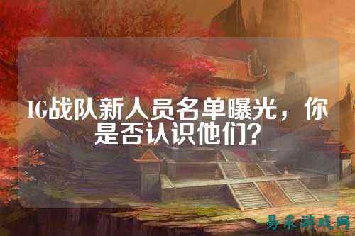 IG战队新人员名单曝光，你是否认识他们？
