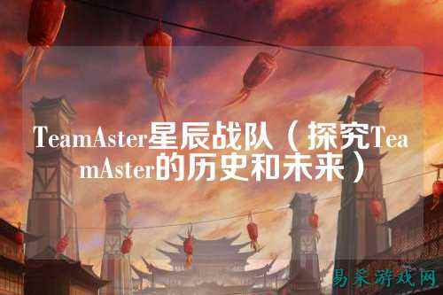 TeamAster星辰战队（探究TeamAster的历史和未来）