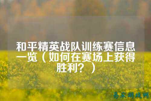和平精英战队训练赛信息一览(如何在赛场上获得胜利?)