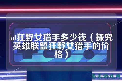 lol狂野女猎手多少钱(探究英雄联盟狂野女猎手的价格)