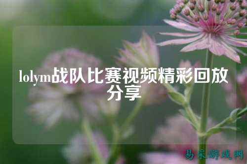 lolym战队比赛视频精彩回放分享