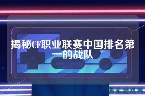 揭秘CF职业联赛中国排名第一的战队