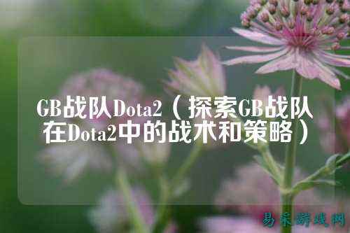 GB战队Dota2（探索GB战队在Dota2中的战术和策略）