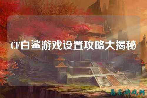 CF白鲨游戏设置攻略大揭秘
