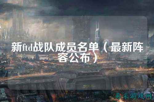 新ftd战队成员名单（最新阵容公布）