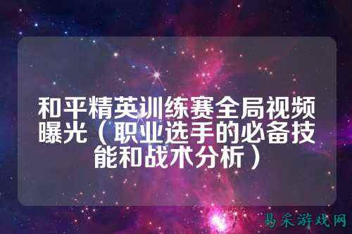 和平精英训练赛全局视频曝光(职业选手的必备技能和战术分析)