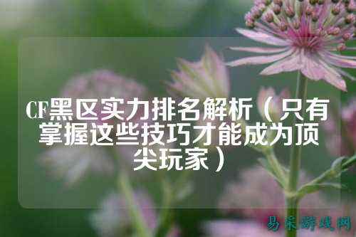 CF黑区实力排名解析(只有掌握这些技巧才能成为顶尖玩家)