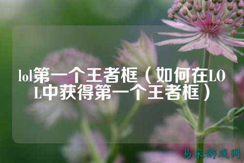 lol第一个王者框(如何在LOL中获得第一个王者框)