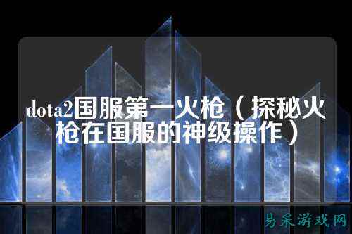 dota2国服第一火枪(探秘火枪在国服的神级操作)