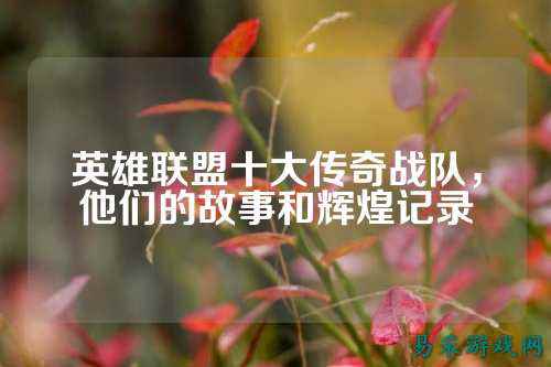 英雄联盟十大传奇战队，他们的故事和辉煌记录