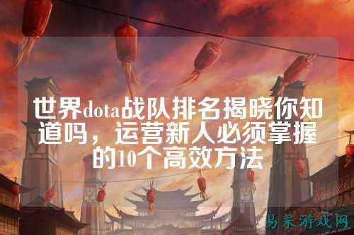 世界dota战队排名揭晓你知道吗，运营新人必须掌握的10个高效方法