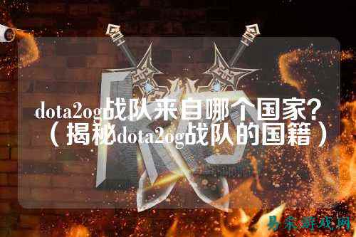dota2og战队来自哪个国家?(揭秘dota2og战队的国籍)