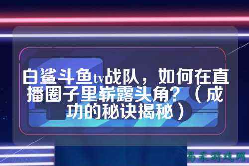 白鲨斗鱼tv战队，如何在直播圈子里崭露头角？（成功的秘诀揭秘）