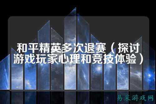 和平精英多次退赛(探讨游戏玩家心理和竞技体验)