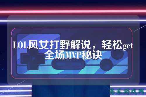 LOL风女打野解说,轻松get全场MVP秘诀