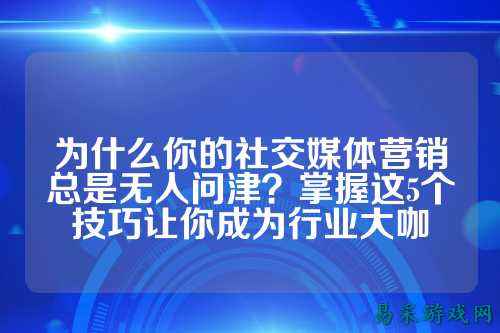 为什么你的社交媒体营销总是无人问津？掌握这5个技巧让你成为行业大咖