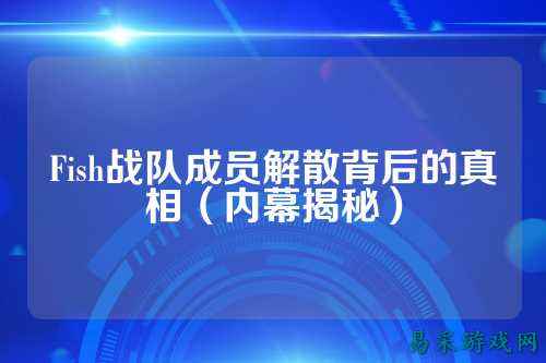 Fish战队成员解散背后的真相（内幕揭秘）