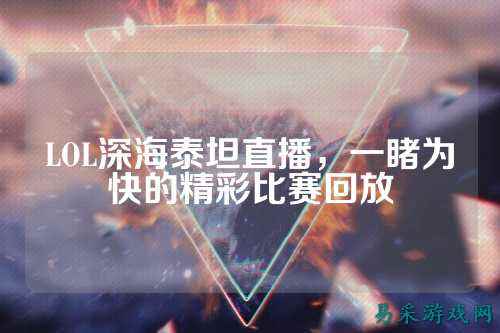 LOL深海泰坦直播，一睹为快的精彩比赛回放