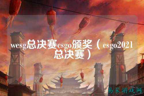 wesg总决赛csgo颁奖（csgo2021总决赛）