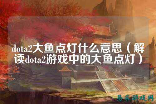 dota2大鱼点灯什么意思（解读dota2游戏中的大鱼点灯）