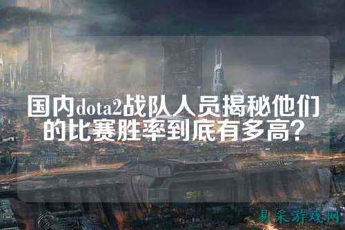 国内dota2战队人员揭秘他们的比赛胜率到底有多高？
